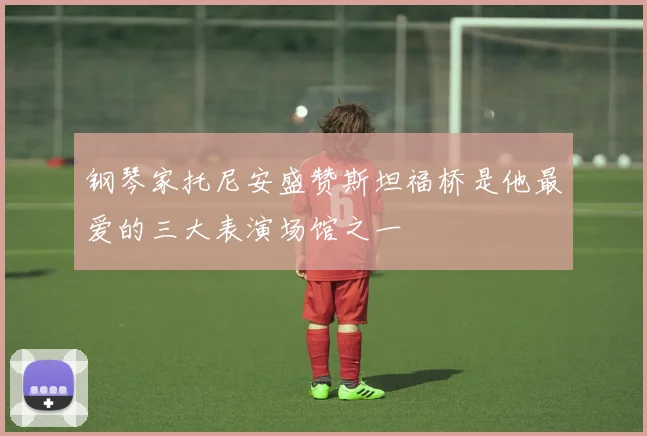 钢琴家托尼安盛赞斯坦福桥是他最爱的三大表演场馆之一