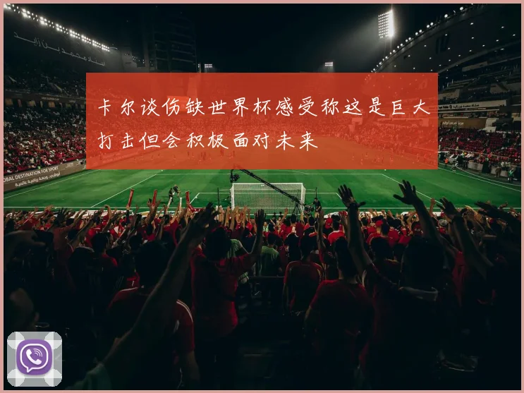 卡尔谈伤缺世界杯感受称这是巨大打击但会积极面对未来