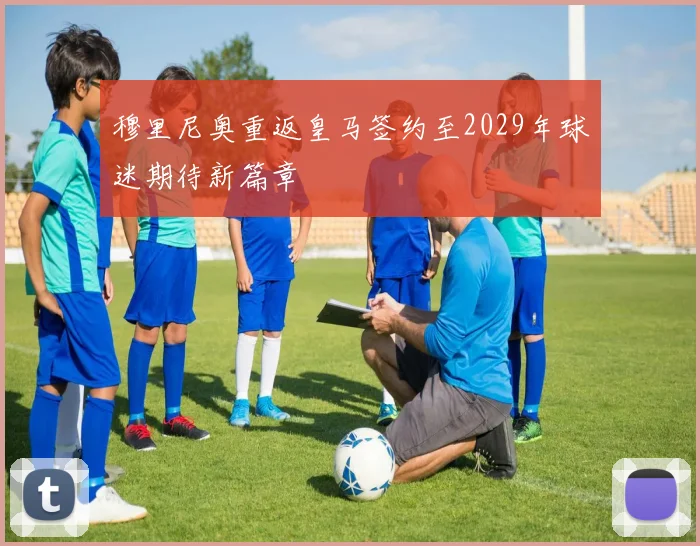 穆里尼奥重返皇马签约至2029年球迷期待新篇章