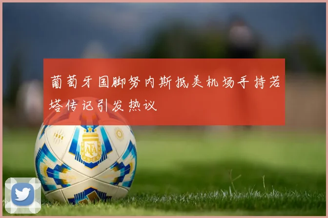 葡萄牙国脚努内斯抵美机场手持若塔传记引发热议
