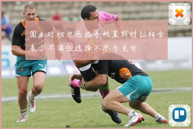 国米对切尔西插手帕莱斯特拉转会表示不满但选择不参与竞价