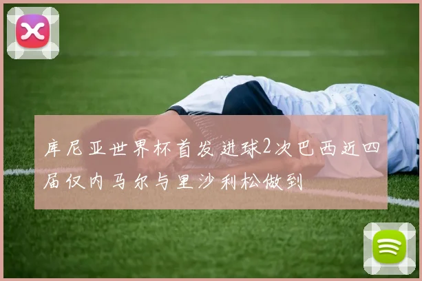 库尼亚世界杯首发进球2次巴西近四届仅内马尔与里沙利松做到