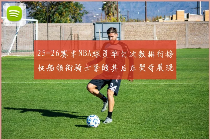 25-26赛季NBA球员单打次数排行榜快船领衔骑士紧随其后东契奇展现最高效率