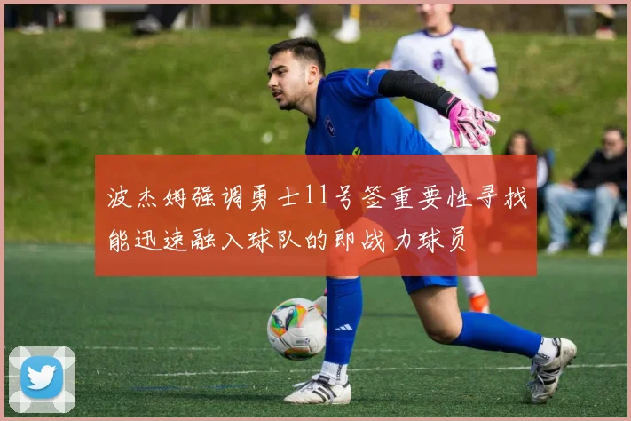 波杰姆强调勇士11号签重要性寻找能迅速融入球队的即战力球员
