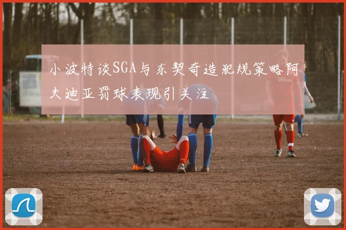 小波特谈SGA与东契奇造犯规策略阿夫迪亚罚球表现引关注