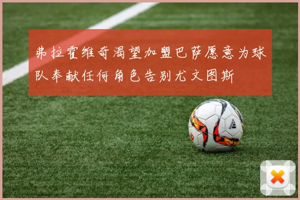 弗拉霍维奇渴望加盟巴萨愿意为球队奉献任何角色告别尤文图斯