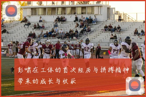 彭啸在工体的首次经历与拼搏精神带来的成长与收获