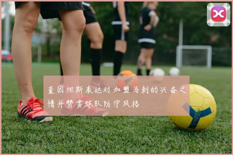 奎因坦斯表达对加盟马刺的兴奋之情并赞赏球队防守风格