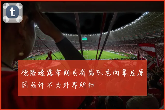德隆透露布朗或有离队意向幕后原因或许不为外界所知
