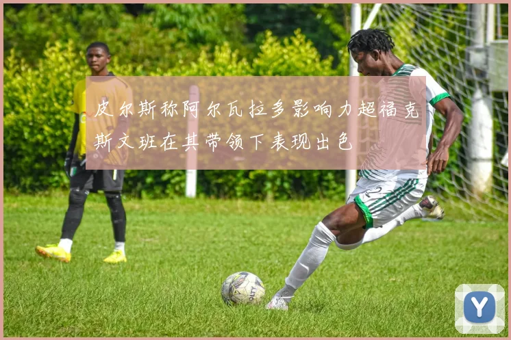 皮尔斯称阿尔瓦拉多影响力超福克斯文班在其带领下表现出色